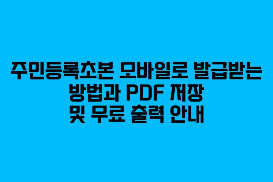 주민등록초본 모바일로 발급받는 방법과 PDF 저장 및 무료 출력 안내
