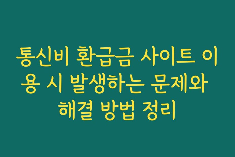 통신비 환급금 사이트 이용 시 발생하는 문제와 해결 방법 정리
