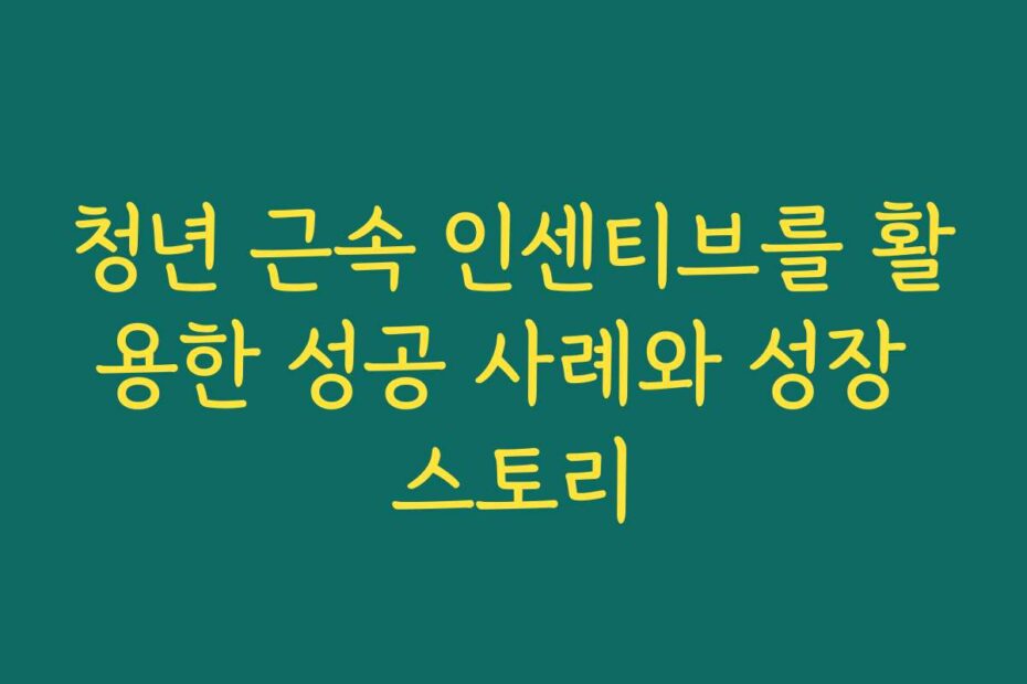 청년 근속 인센티브를 활용한 성공 사례와 성장 스토리