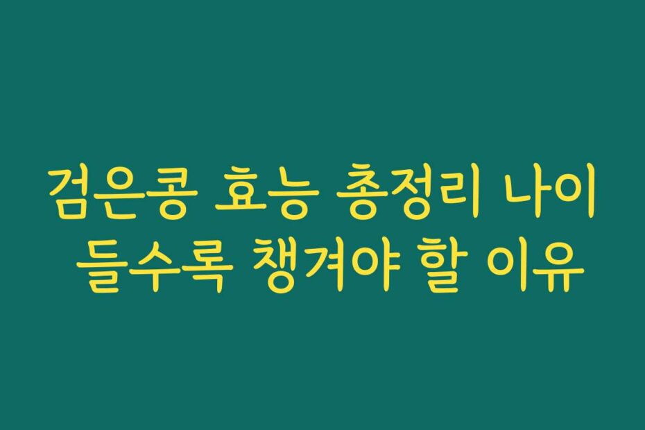 검은콩 효능 총정리 나이 들수록 챙겨야 할 이유