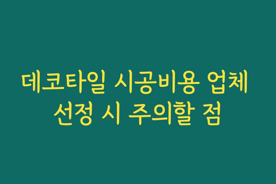 데코타일 시공비용 업체 선정 시 주의할 점
