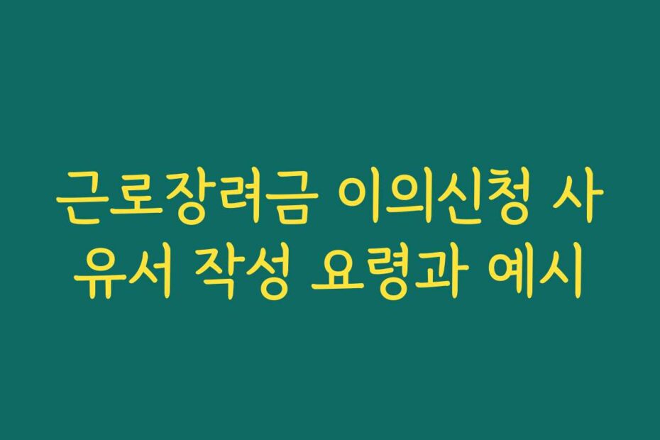 근로장려금 이의신청 사유서 작성 요령과 예시