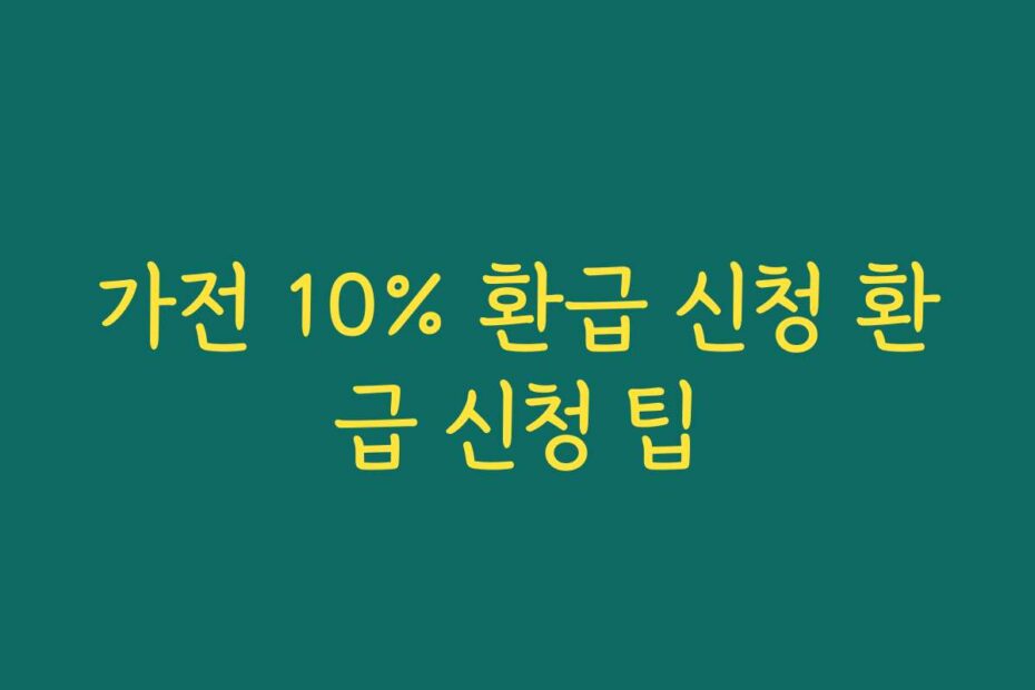 가전 10% 환급 신청 환급 신청 팁