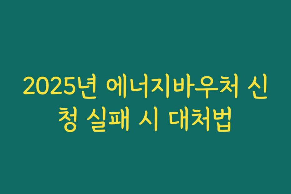 2025년 에너지바우처 신청 실패 시 대처법