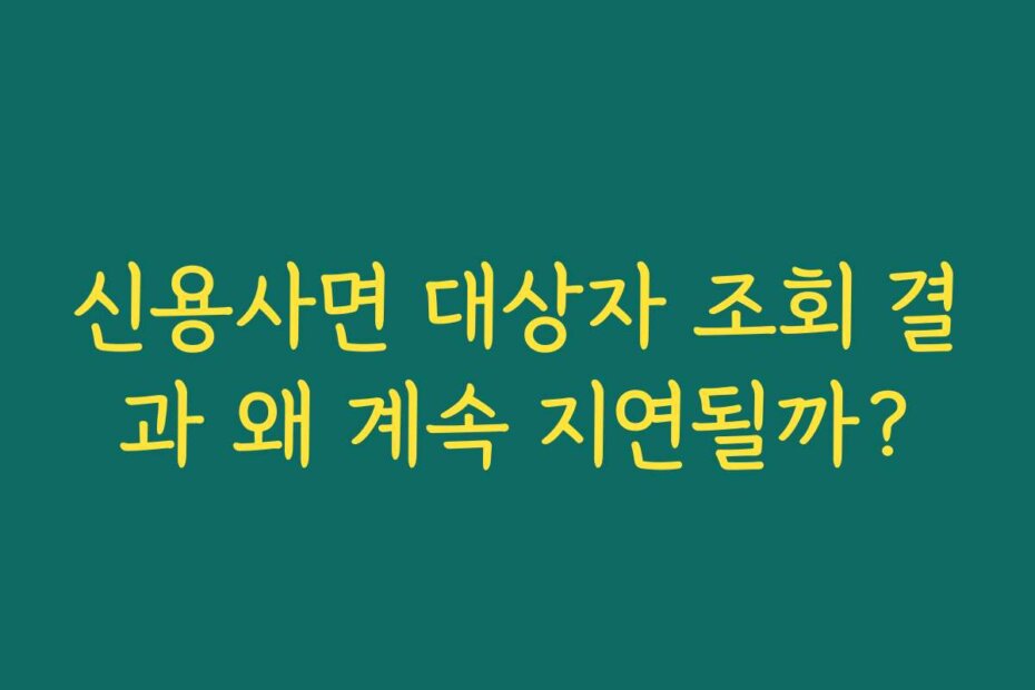 신용사면 대상자 조회 결과 왜 계속 지연될까?