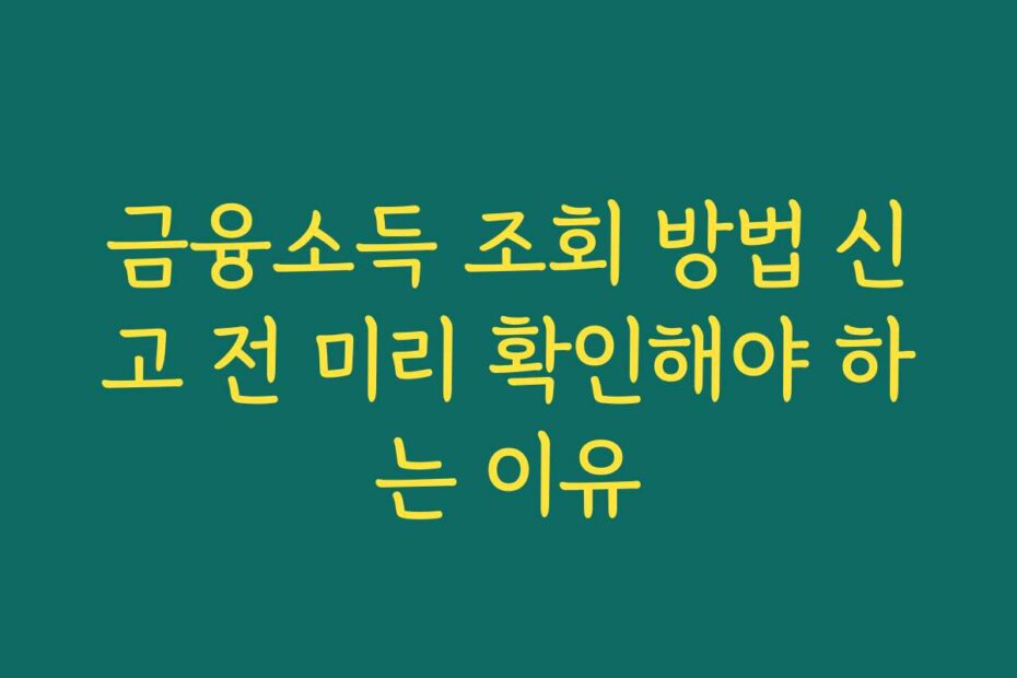 금융소득 조회 방법 신고 전 미리 확인해야 하는 이유
