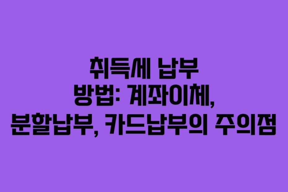 취득세 납부 방법: 계좌이체, 분할납부, 카드납부의 주의점