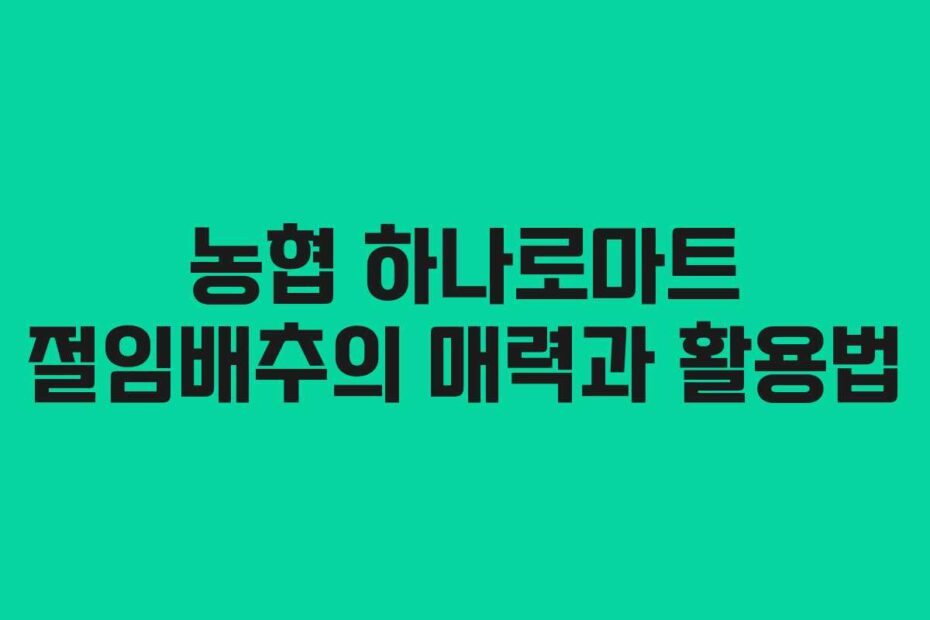 농협 하나로마트 절임배추의 매력과 활용법
