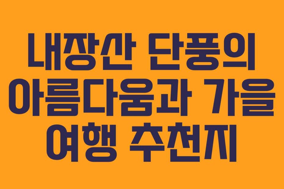 내장산 단풍의 아름다움과 가을 여행 추천지
