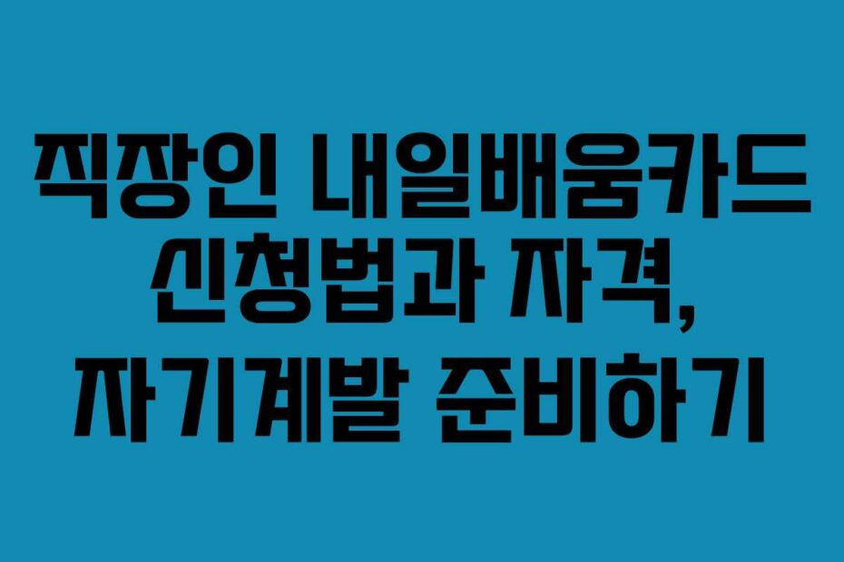 직장인 내일배움카드 신청법과 자격, 자기계발 준비하기