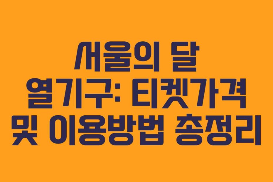 서울의 달 열기구: 티켓가격 및 이용방법 총정리