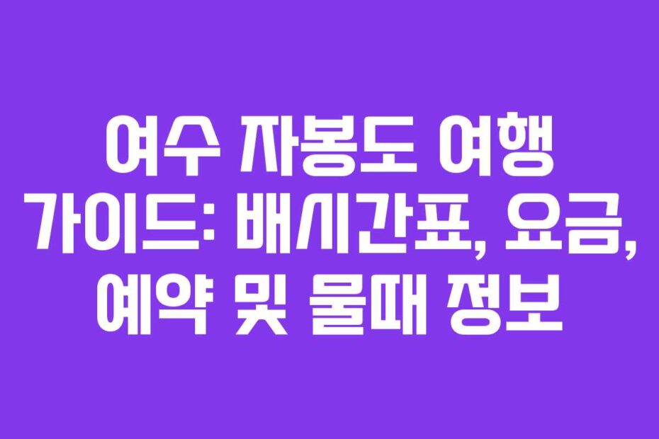 여수 자봉도 여행 가이드: 배시간표, 요금, 예약 및 물때 정보