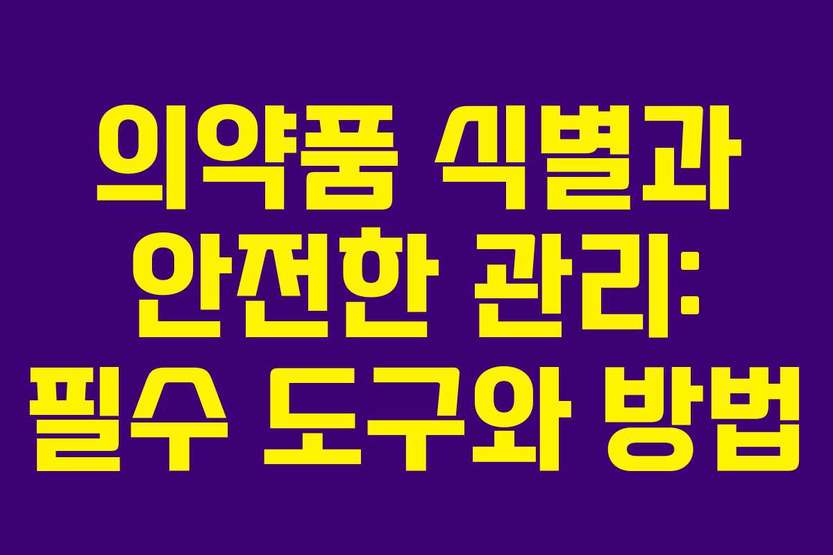 의약품 식별과 안전한 관리: 필수 도구와 방법