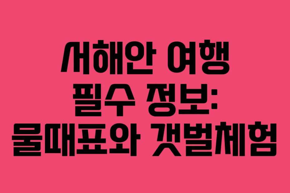 서해안 여행 필수 정보: 물때표와 갯벌체험