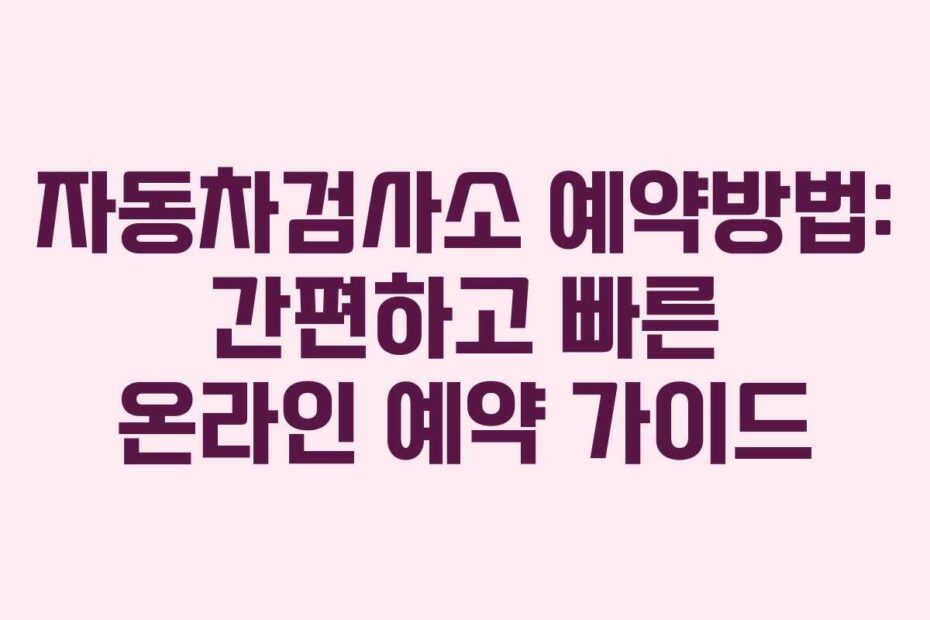 자동차검사소 예약방법: 간편하고 빠른 온라인 예약 가이드
