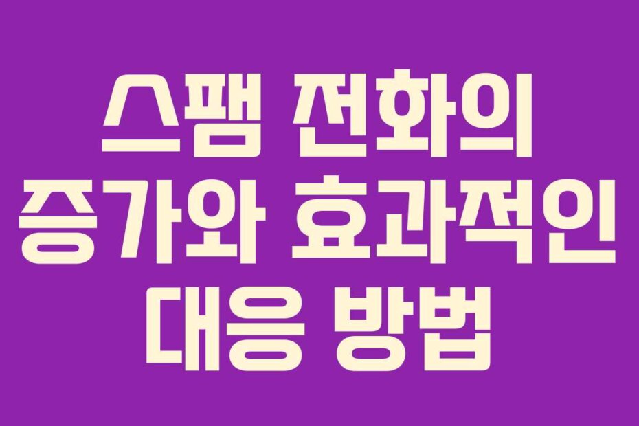 스팸 전화의 증가와 효과적인 대응 방법