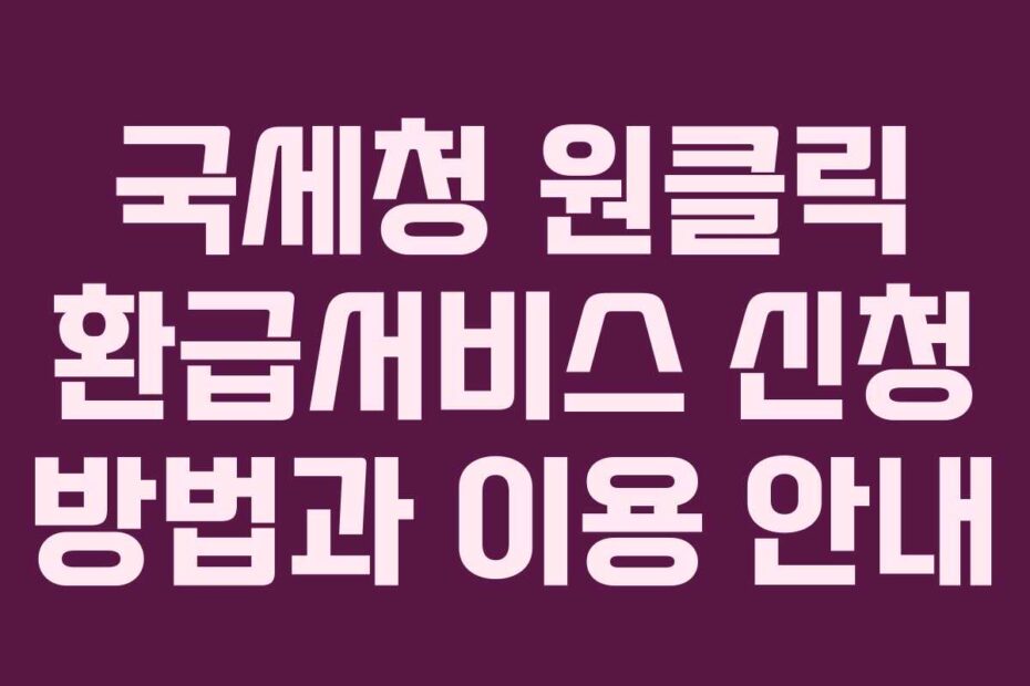 국세청 원클릭 환급서비스 신청 방법과 이용 안내