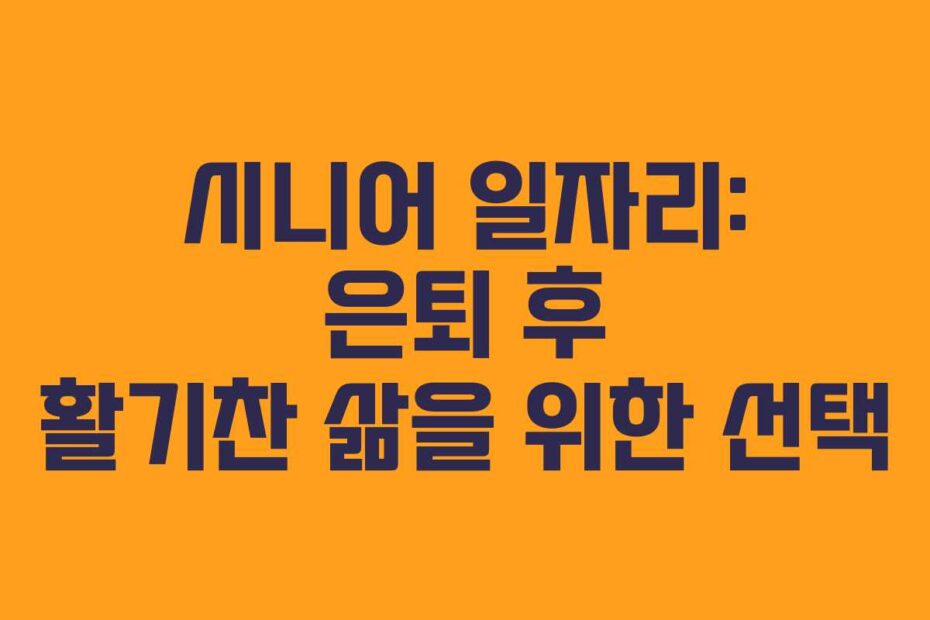 시니어 일자리: 은퇴 후 활기찬 삶을 위한 선택