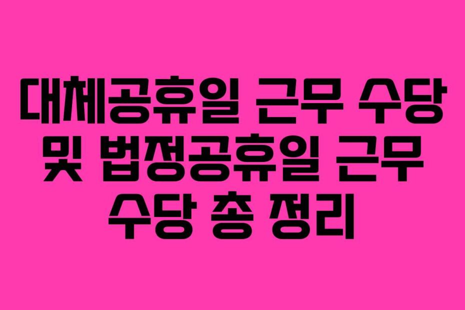 대체공휴일 근무 수당 및 법정공휴일 근무 수당 총 정리