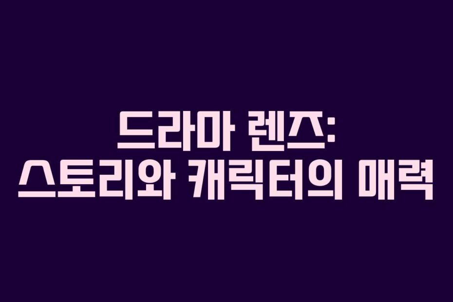 드라마 렌즈: 스토리와 캐릭터의 매력