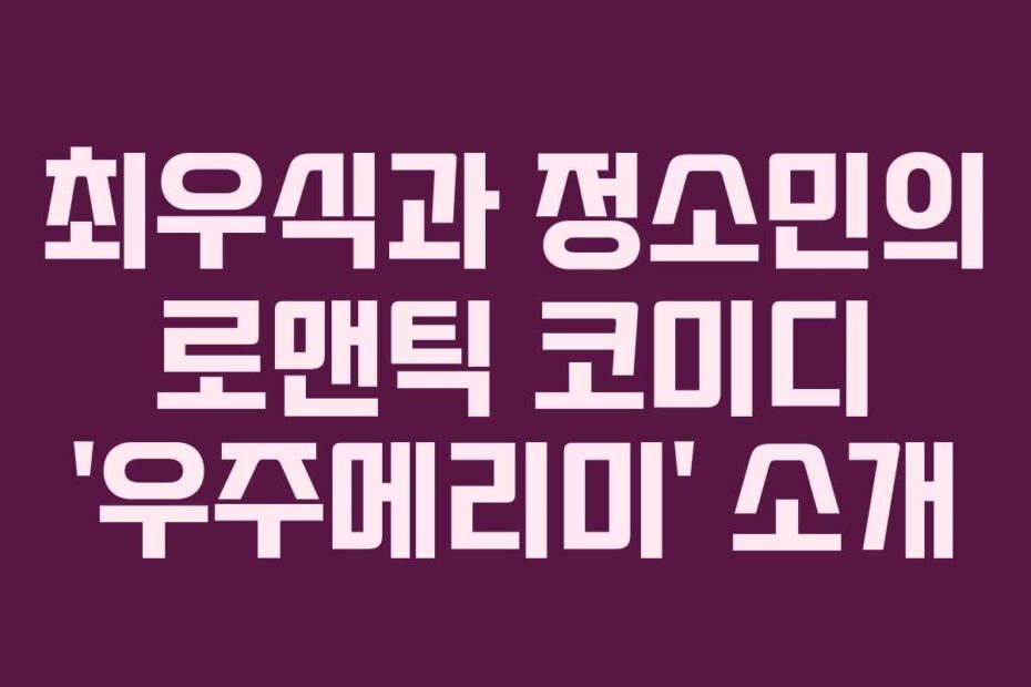 최우식과 정소민의 로맨틱 코미디 ‘우주메리미’ 소개
