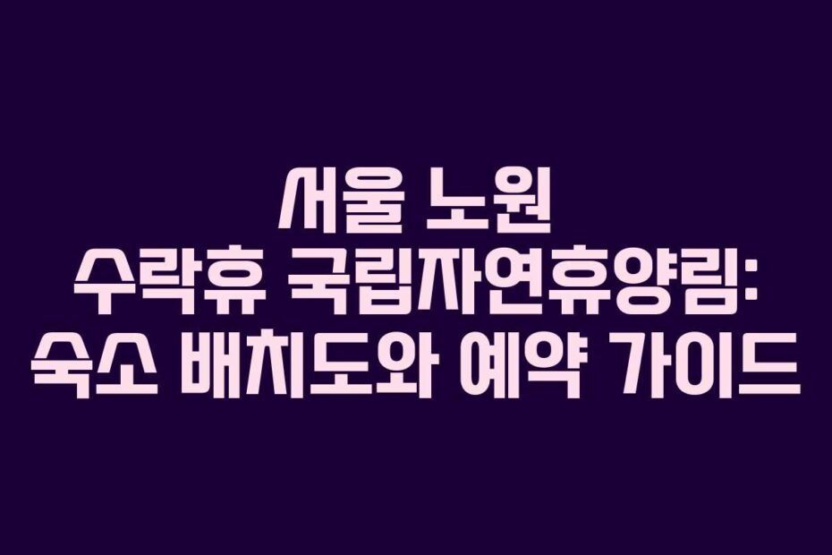 서울 노원 수락휴 국립자연휴양림: 숙소 배치도와 예약 가이드
