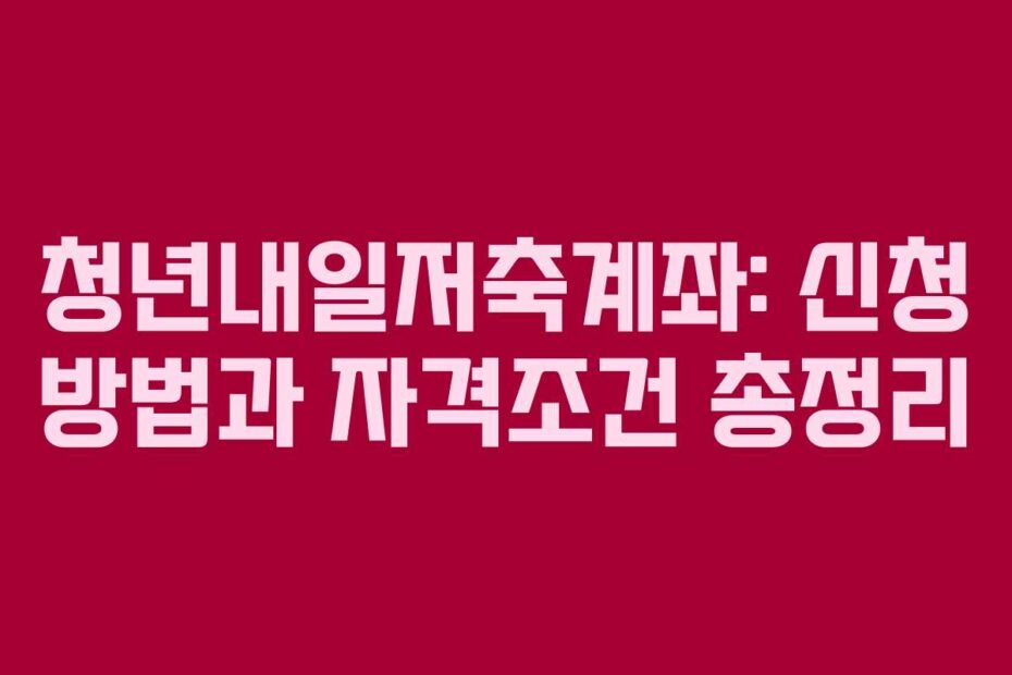 청년내일저축계좌: 신청 방법과 자격조건 총정리