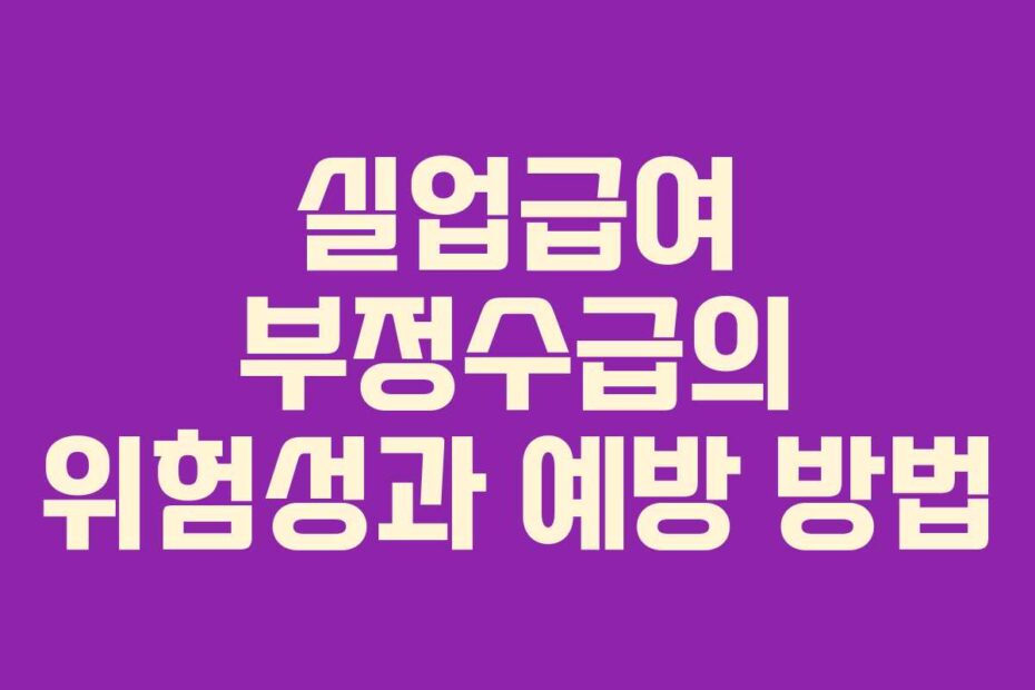 실업급여 부정수급의 위험성과 예방 방법