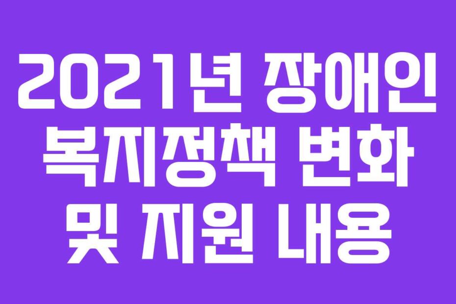 2021년 장애인 복지정책 변화 및 지원 내용