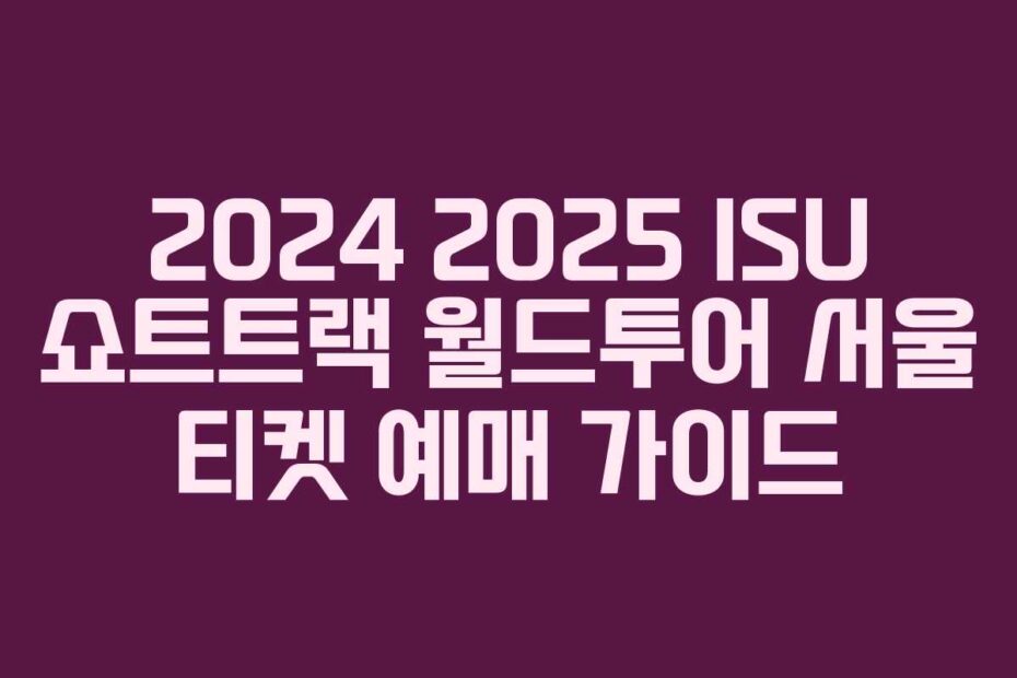 2024 2025 ISU 쇼트트랙 월드투어 서울 티켓 예매 가이드