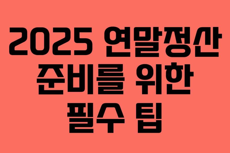 2025 연말정산 준비를 위한 필수 팁