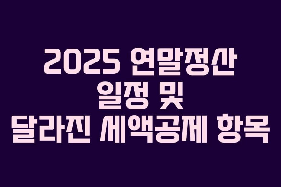 2025 연말정산 일정 및 달라진 세액공제 항목
