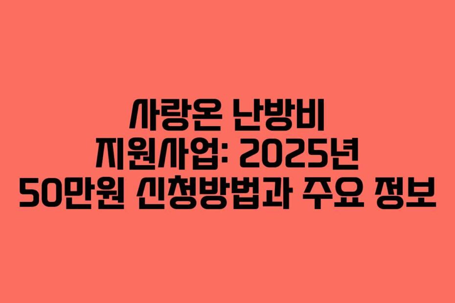 사랑온 난방비 지원사업: 2025년 50만원 신청방법과 주요 정보