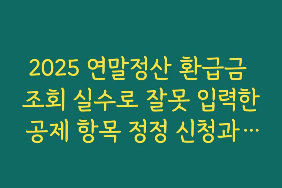 2025 연말정산 환급금 조회 실수로 잘못 입력한 공제 항목 정정 신청과 환급 재계산 절차