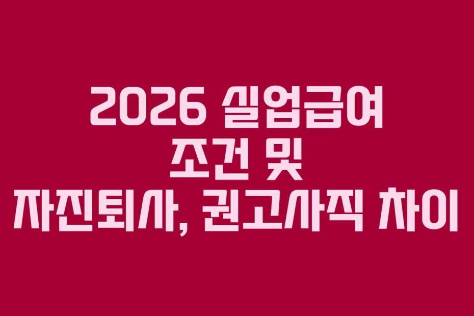 2026 실업급여 조건 및 자진퇴사, 권고사직 차이