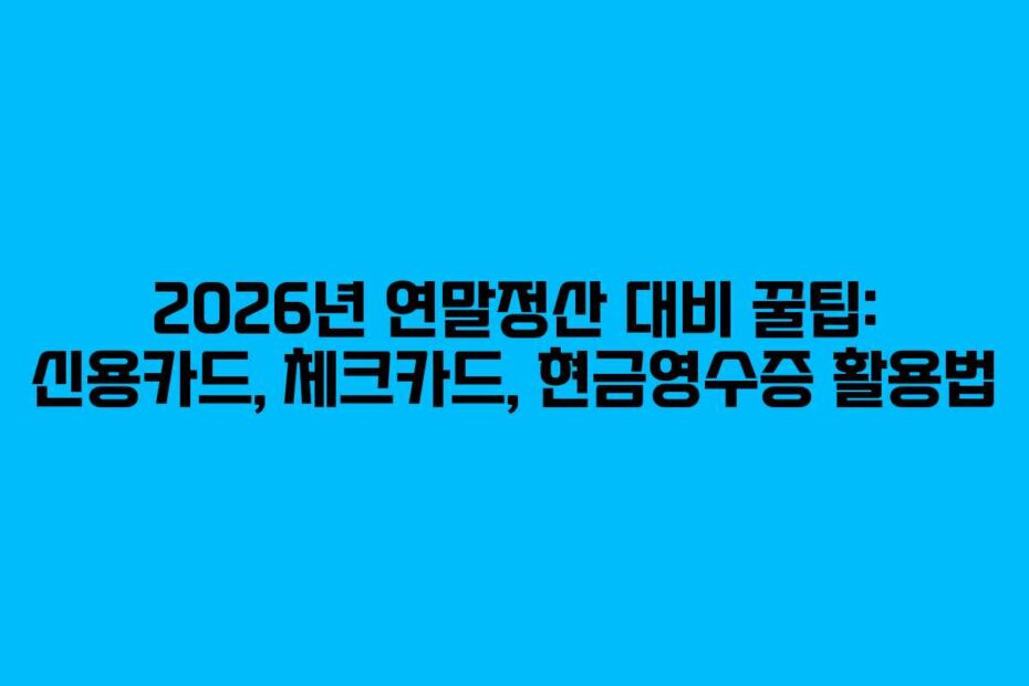 2026년 연말정산 대비 꿀팁: 신용카드, 체크카드, 현금영수증 활용법