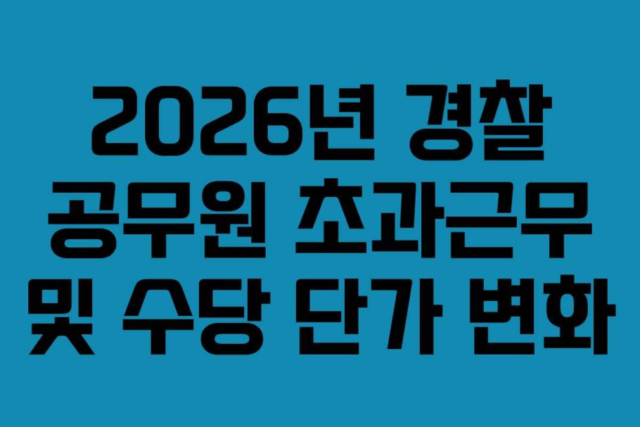 2026년 경찰 공무원 초과근무 및 수당 단가 변화