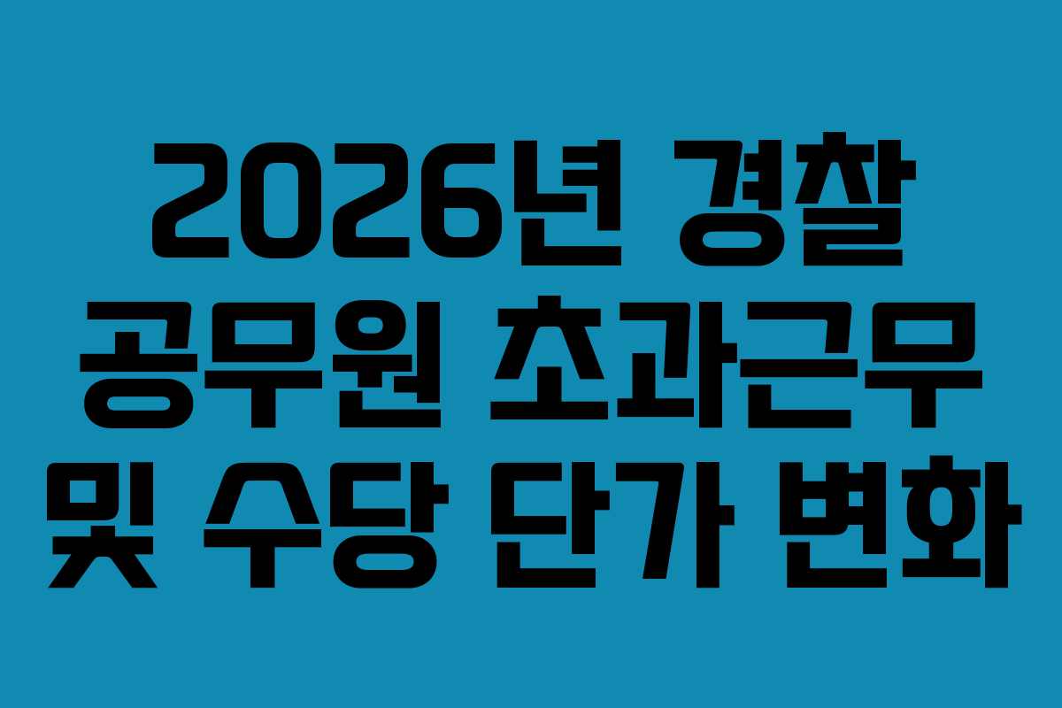 2026년 경찰 공무원 초과근무 및 수당 단가 변화