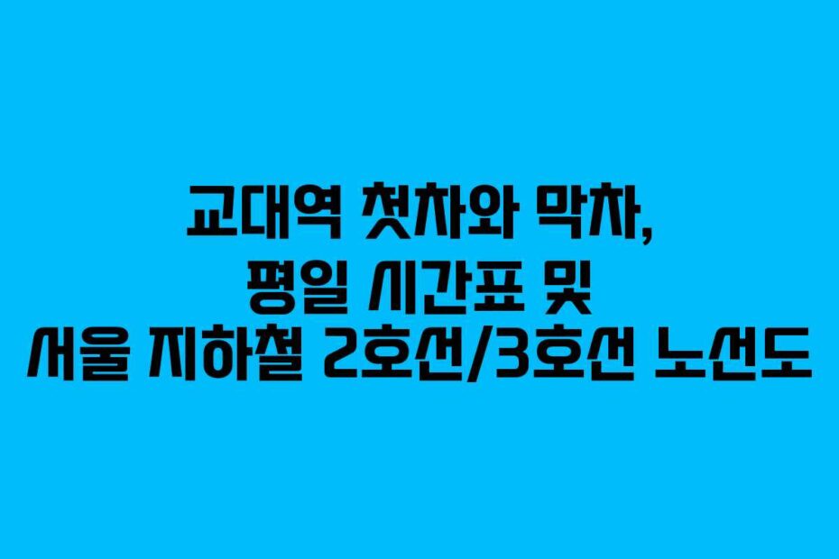 교대역 첫차와 막차, 평일 시간표 및 서울 지하철 2호선/3호선 노선도