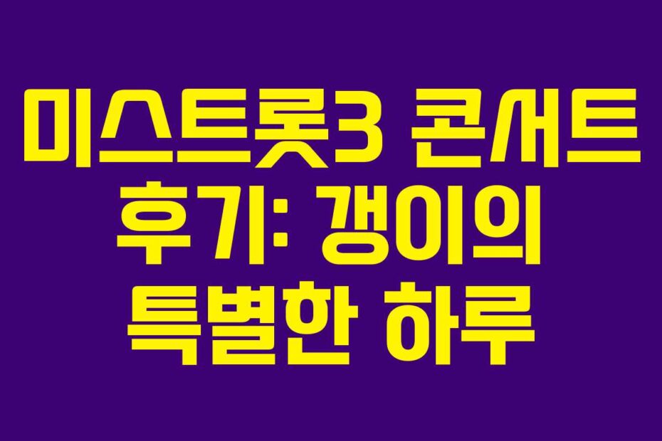 미스트롯3 콘서트 후기: 갱이의 특별한 하루
