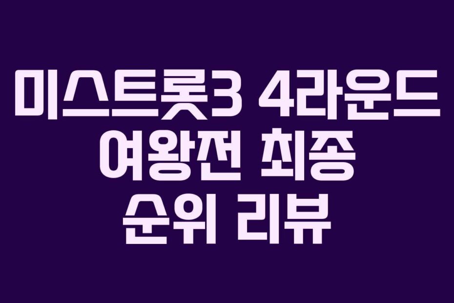 미스트롯3 4라운드 여왕전 최종 순위 리뷰