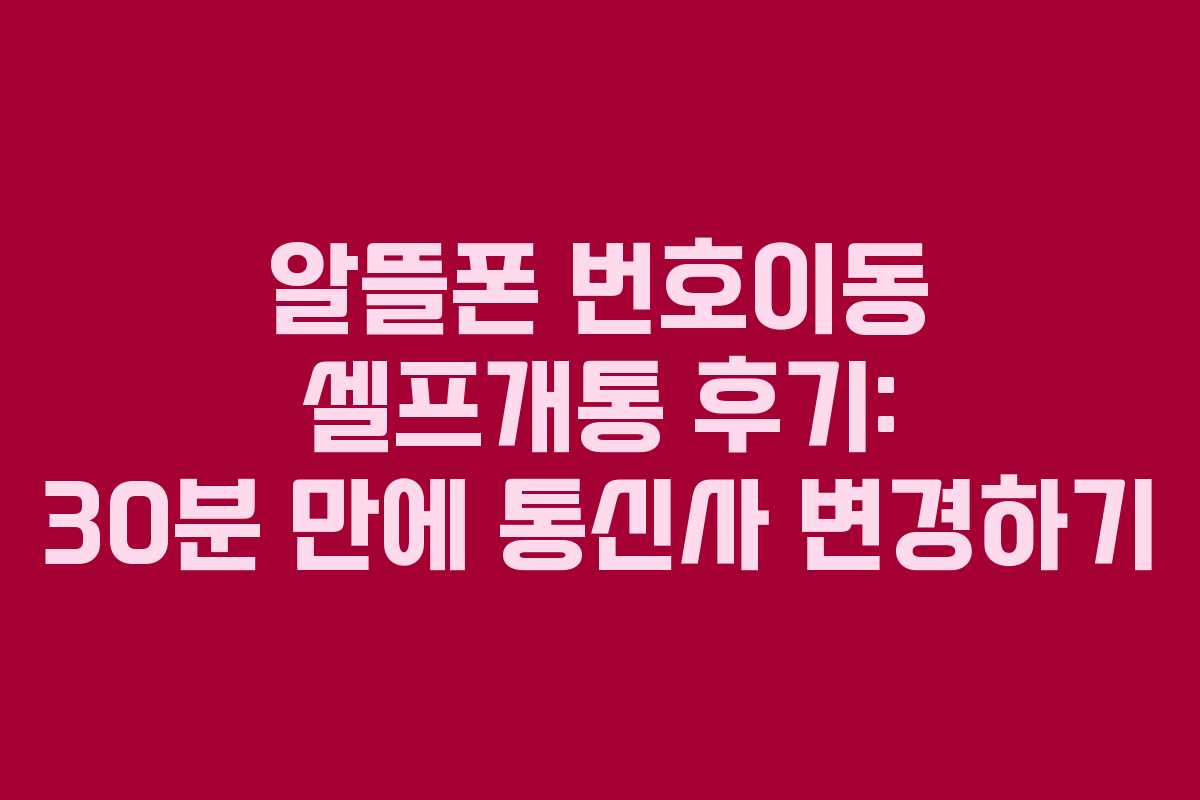 알뜰폰 번호이동 셀프개통 후기: 30분 만에 통신사 변경하기