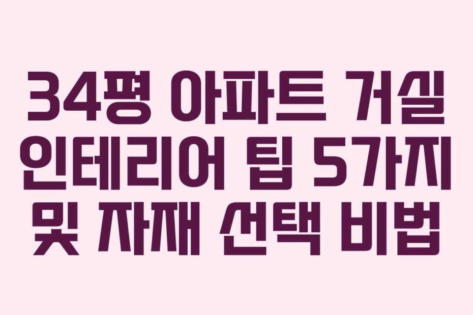 34평 아파트 거실 인테리어 팁 5가지 및 자재 선택 비법