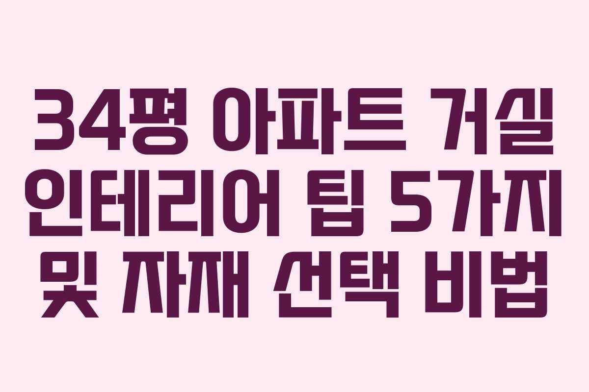 34평 아파트 거실 인테리어 팁 5가지 및 자재 선택 비법