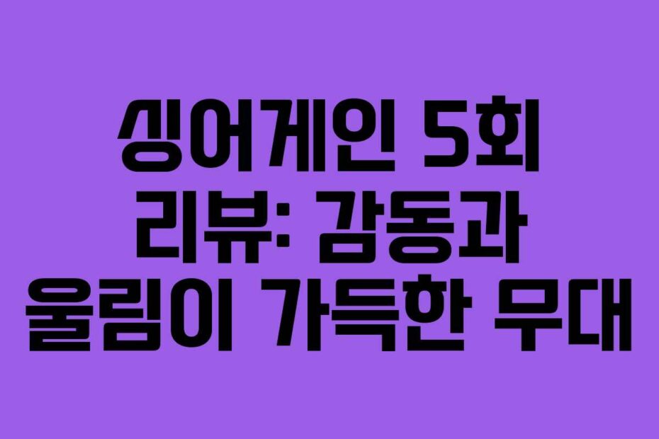 싱어게인 5회 리뷰: 감동과 울림이 가득한 무대