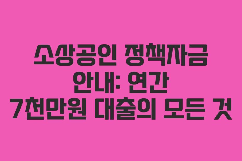 소상공인 정책자금 안내: 연간 7천만원 대출의 모든 것