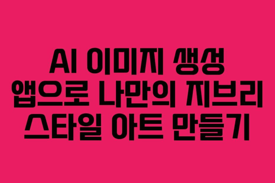AI 이미지 생성 앱으로 나만의 지브리 스타일 아트 만들기