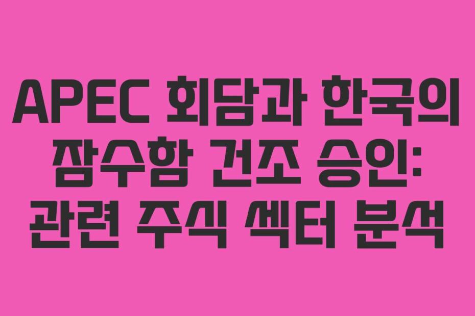 APEC 회담과 한국의 잠수함 건조 승인: 관련 주식 섹터 분석
