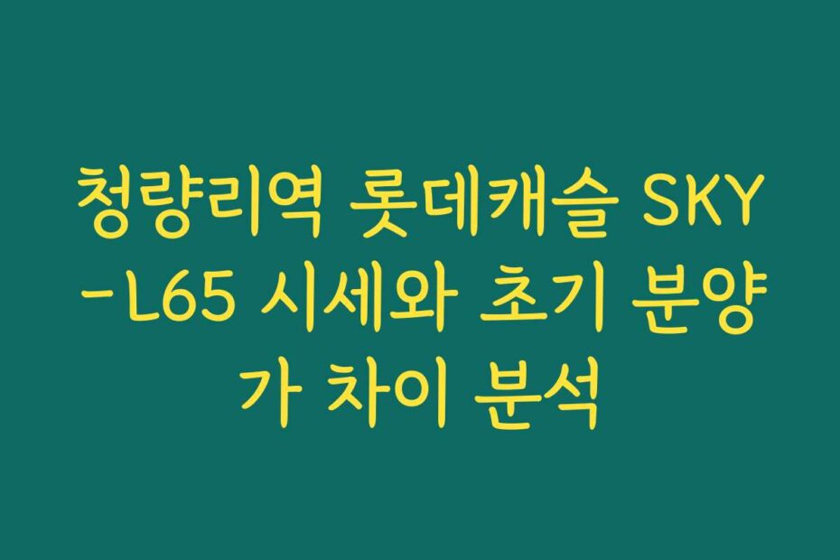 청량리역 롯데캐슬 SKY-L65 시세와 초기 분양가 차이 분석