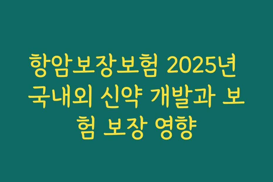 항암보장보험 2025년 국내외 신약 개발과 보험 보장 영향